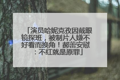 演员哈妮克孜因戴眼镜探班，被制片人嫌不好看而换角！郝蕾安慰：不红就是原罪