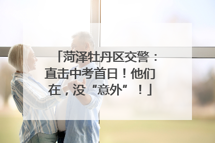 菏泽牡丹区交警：直击中考首日！他们在，没“意外”！