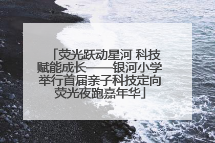 荧光跃动星河 科技赋能成长——银河小学举行首届亲子科技定向荧光夜跑嘉年华