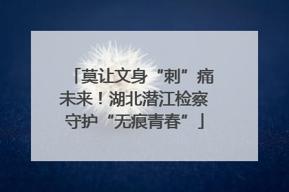 莫让文身“刺”痛未来！湖北潜江检察守护“无痕青春”