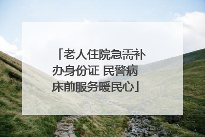 老人住院急需补办身份证 民警病床前服务暖民心