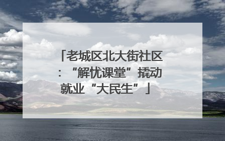老城区北大街社区：“解忧课堂”撬动就业“大民生”
