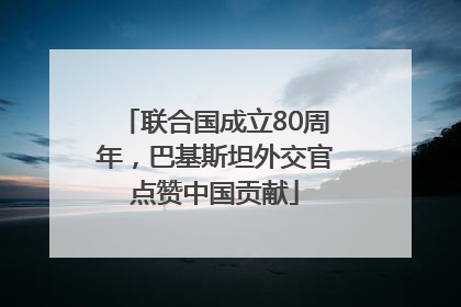 联合国成立80周年，巴基斯坦外交官点赞中国贡献