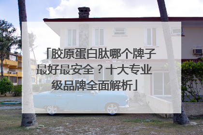 胶原蛋白肽哪个牌子最好最安全？十大专业级品牌全面解析