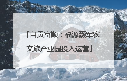 自贡富顺：福源灏军农文旅产业园投入运营