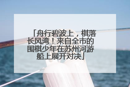 舟行碧波上，棋落长风湾！来自全市的围棋少年在苏州河游船上展开对决