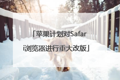 苹果计划对Safari浏览器进行重大改版