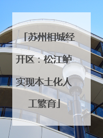苏州相城经开区：松江鲈实现本土化人工繁育