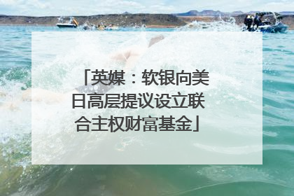 英媒：软银向美日高层提议设立联合主权财富基金