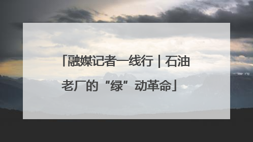 融媒记者一线行｜石油老厂的“绿”动革命