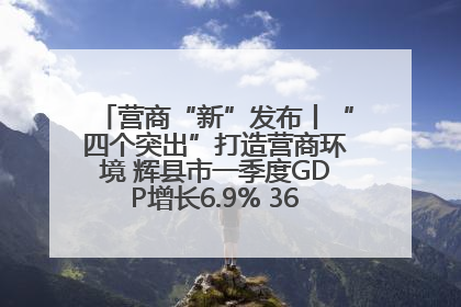 营商“新”发布丨“四个突出”打造营商环境 辉县市一季度GDP增长6.9% 36个重点项目落地
