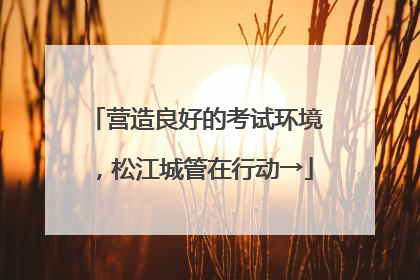 营造良好的考试环境，松江城管在行动→
