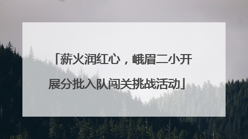 薪火润红心，峨眉二小开展分批入队闯关挑战活动