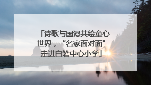 诗歌与国漫共绘童心世界，“名家面对面”走进白箬中心小学