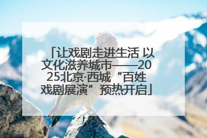 让戏剧走进生活 以文化滋养城市——2025北京·西城“百姓戏剧展演”预热开启