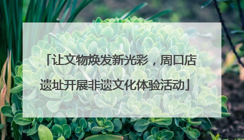 让文物焕发新光彩，周口店遗址开展非遗文化体验活动