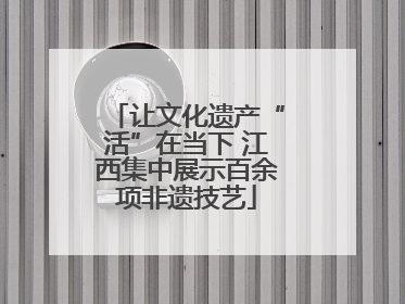 让文化遗产“活”在当下 江西集中展示百余项非遗技艺
