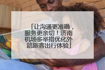 让沟通更准确，服务更亲切！济南机场多举措优化外籍旅客出行体验