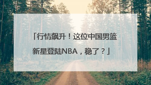 行情飙升！这位中国男篮新星登陆NBA，稳了？