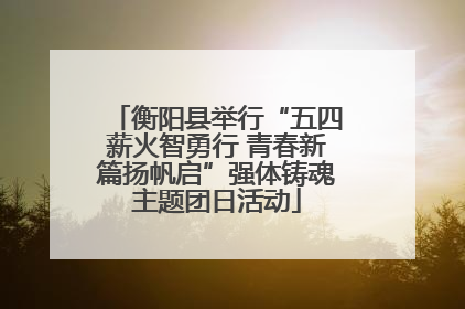 衡阳县举行“五四薪火智勇行 青春新篇扬帆启”强体铸魂主题团日活动