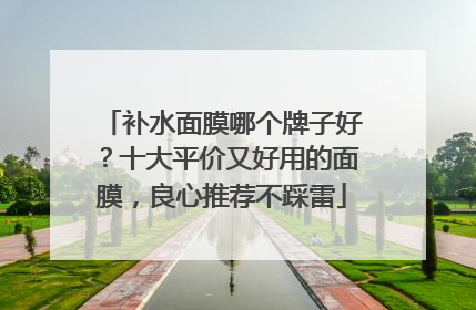 补水面膜哪个牌子好？十大平价又好用的面膜，良心推荐不踩雷