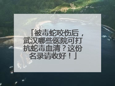 被毒蛇咬伤后，武汉哪些医院可打抗蛇毒血清？这份名录请收好！