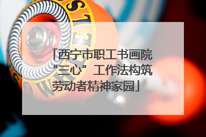 西宁市职工书画院“三心”工作法构筑劳动者精神家园