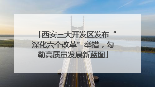 西安三大开发区发布“深化六个改革”举措，勾勒高质量发展新蓝图