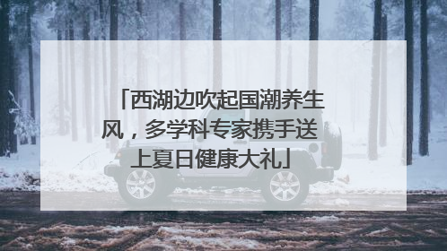 西湖边吹起国潮养生风，多学科专家携手送上夏日健康大礼