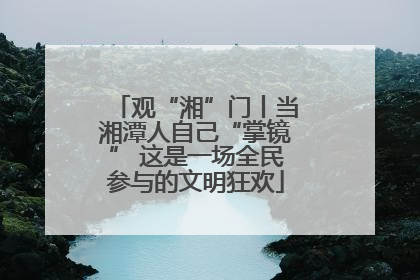 观“湘”门丨当湘潭人自己“掌镜” 这是一场全民参与的文明狂欢