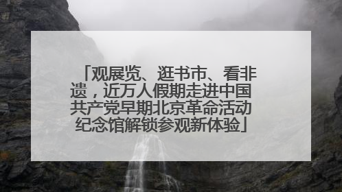 观展览、逛书市、看非遗，近万人假期走进中国共产党早期北京革命活动纪念馆解锁参观新体验