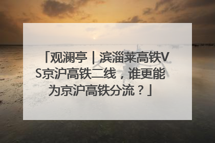 观澜亭｜滨淄莱高铁VS京沪高铁二线，谁更能为京沪高铁分流？