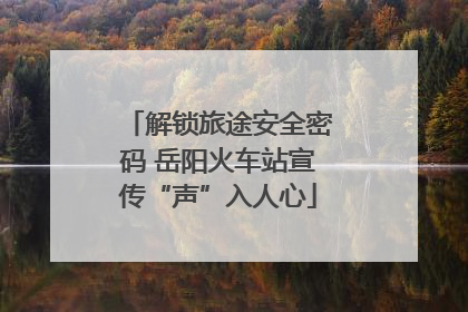 解锁旅途安全密码 岳阳火车站宣传“声”入人心