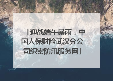 迎战端午暴雨，中国人保财险武汉分公司织密防汛服务网