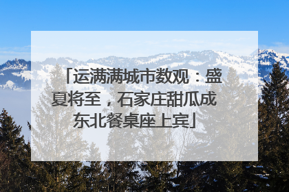 运满满城市数观：盛夏将至，石家庄甜瓜成东北餐桌座上宾
