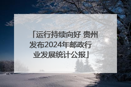 运行持续向好 贵州发布2024年邮政行业发展统计公报