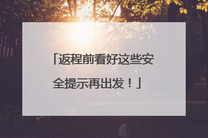 返程前看好这些安全提示再出发！