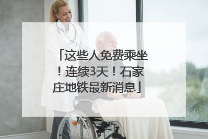 这些人免费乘坐！连续3天！石家庄地铁最新消息