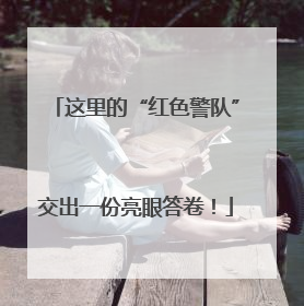 这里的“红色警队”交出一份亮眼答卷！