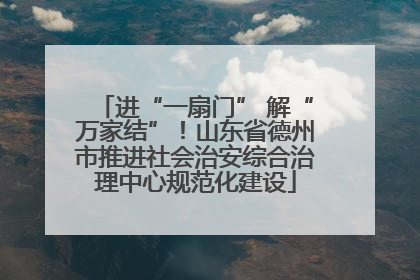 进“一扇门” 解“万家结”！山东省德州市推进社会治安综合治理中心规范化建设