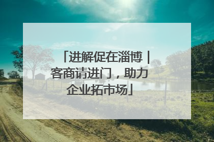 进解促在淄博｜客商请进门，助力企业拓市场