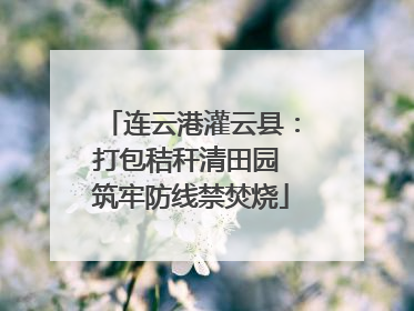连云港灌云县：打包秸秆清田园 筑牢防线禁焚烧