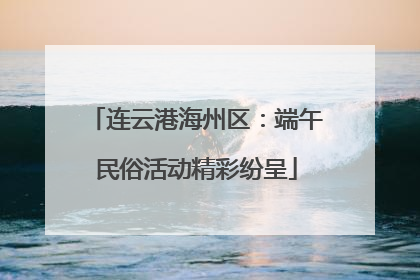 连云港海州区：端午民俗活动精彩纷呈