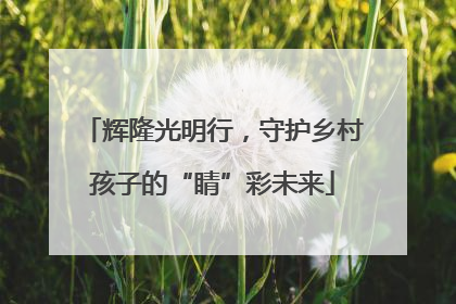 辉隆光明行，守护乡村孩子的“睛”彩未来