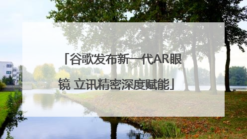 谷歌发布新一代AR眼镜 立讯精密深度赋能