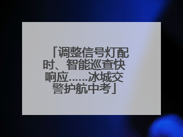 调整信号灯配时、智能巡查快响应……冰城交警护航中考