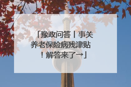 豫政问答丨事关养老保险病残津贴！解答来了→