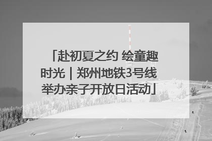 赴初夏之约 绘童趣时光｜郑州地铁3号线举办亲子开放日活动