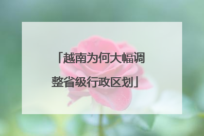 越南为何大幅调整省级行政区划