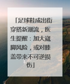 足球鞋成出街穿搭新潮流，医生提醒：加大崴脚风险，或对膝盖带来不可逆损伤